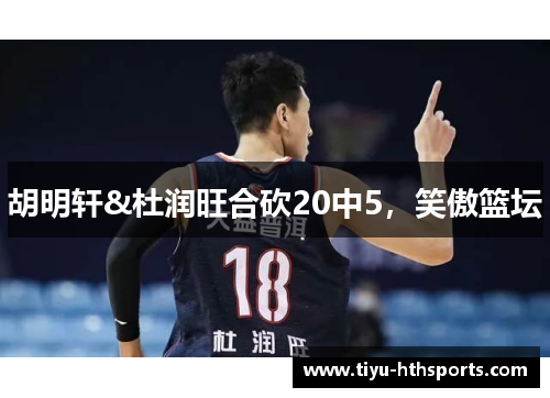 胡明轩&杜润旺合砍20中5，笑傲篮坛
