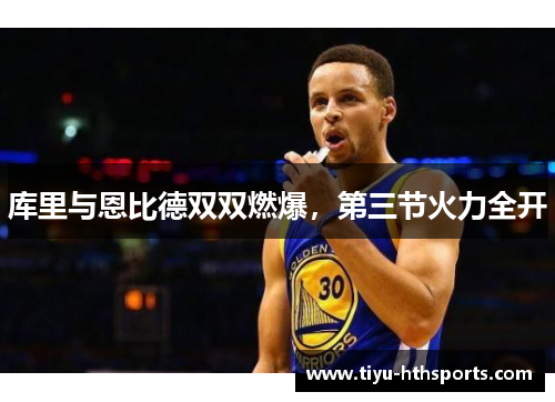 库里与恩比德双双燃爆，第三节火力全开